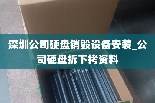 深圳公司硬盘销毁设备安装_公司硬盘拆下拷资料