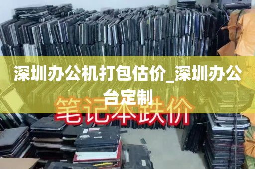 深圳办公机打包估价_深圳办公台定制