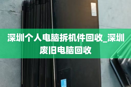 深圳个人电脑拆机件回收_深圳废旧电脑回收