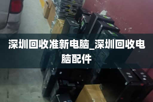 深圳回收准新电脑_深圳回收电脑配件