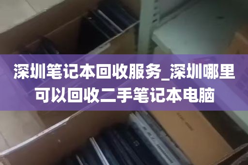 深圳笔记本回收服务_深圳哪里可以回收二手笔记本电脑