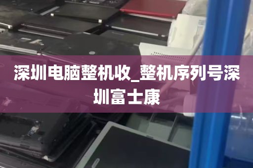 深圳电脑整机收_整机序列号深圳富士康