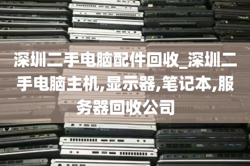 深圳二手电脑配件回收_深圳二手电脑主机,显示器,笔记本,服务器回收公司