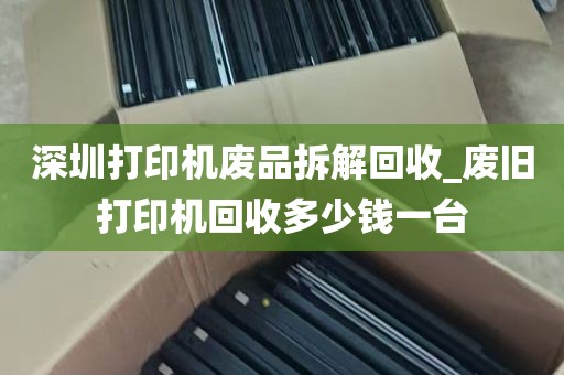 深圳打印机废品拆解回收_废旧打印机回收多少钱一台