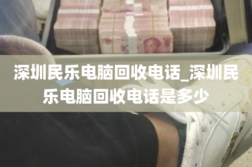 深圳民乐电脑回收电话_深圳民乐电脑回收电话是多少