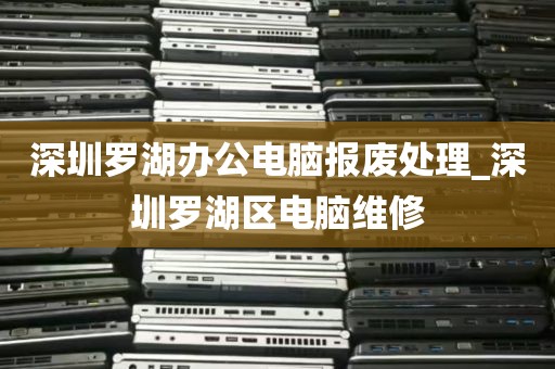 深圳罗湖办公电脑报废处理_深圳罗湖区电脑维修