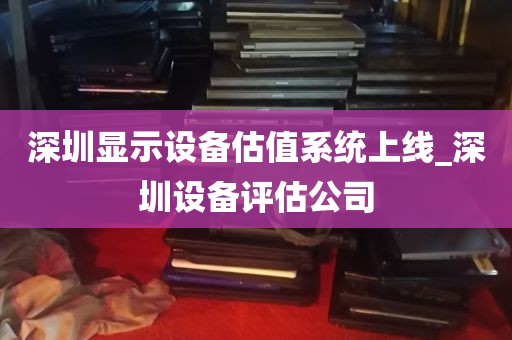 深圳显示设备估值系统上线_深圳设备评估公司