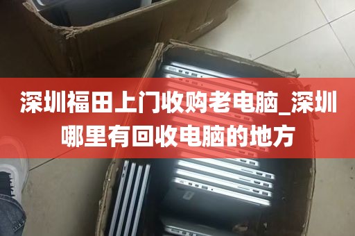 深圳福田上门收购老电脑_深圳哪里有回收电脑的地方