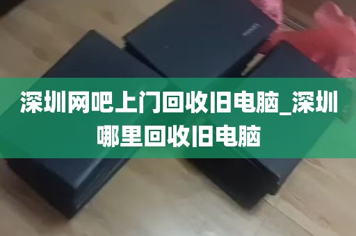 深圳网吧上门回收旧电脑_深圳哪里回收旧电脑
