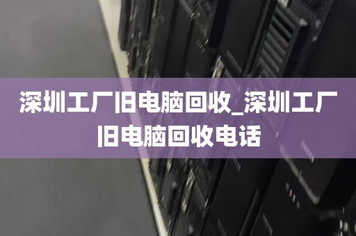 深圳工厂旧电脑回收_深圳工厂旧电脑回收电话