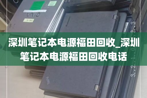 深圳笔记本电源福田回收_深圳笔记本电源福田回收电话