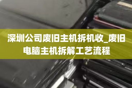 深圳公司废旧主机拆机收_废旧电脑主机拆解工艺流程