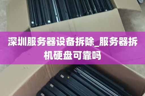 深圳服务器设备拆除_服务器拆机硬盘可靠吗