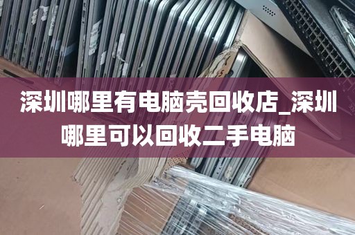 深圳哪里有电脑壳回收店_深圳哪里可以回收二手电脑