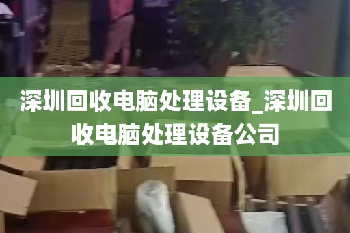 深圳回收电脑处理设备_深圳回收电脑处理设备公司