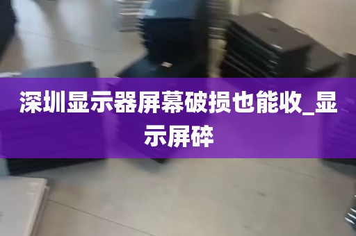 深圳显示器屏幕破损也能收_显示屏碎