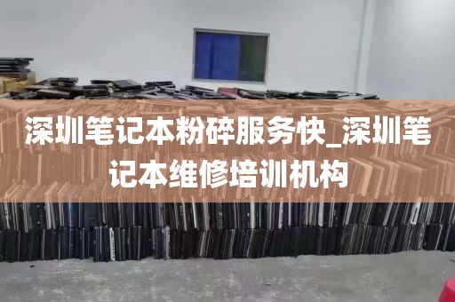 深圳笔记本粉碎服务快_深圳笔记本维修培训机构