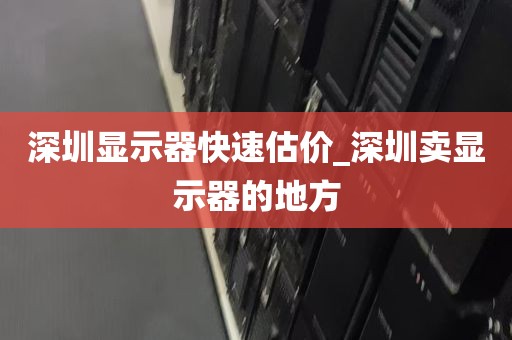 深圳显示器快速估价_深圳卖显示器的地方