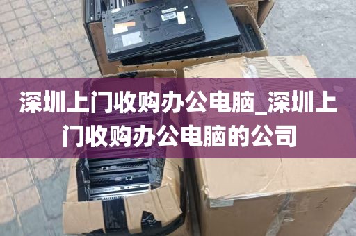 深圳上门收购办公电脑_深圳上门收购办公电脑的公司