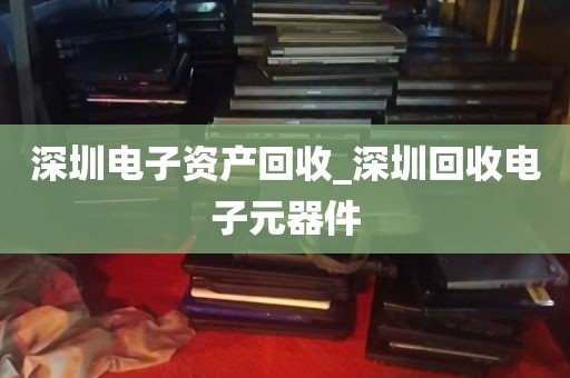 深圳电子资产回收_深圳回收电子元器件