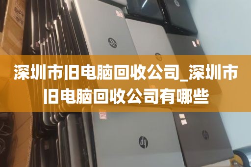 深圳市旧电脑回收公司_深圳市旧电脑回收公司有哪些