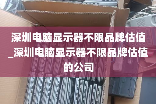 深圳电脑显示器不限品牌估值_深圳电脑显示器不限品牌估值的公司