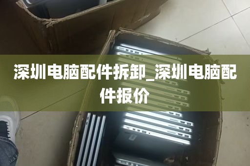 深圳电脑配件拆卸_深圳电脑配件报价