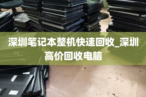 深圳笔记本整机快速回收_深圳高价回收电脑