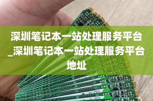 深圳笔记本一站处理服务平台_深圳笔记本一站处理服务平台地址