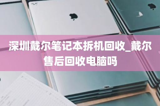 深圳戴尔笔记本拆机回收_戴尔售后回收电脑吗