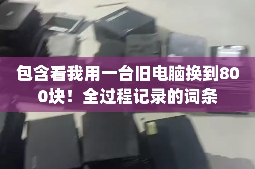 包含看我用一台旧电脑换到800块！全过程记录的词条