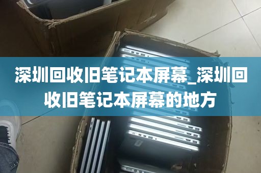 深圳回收旧笔记本屏幕_深圳回收旧笔记本屏幕的地方