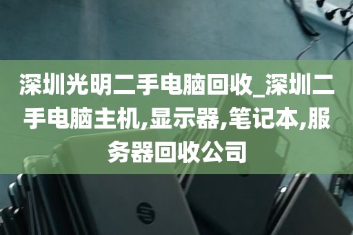 深圳光明二手电脑回收_深圳二手电脑主机,显示器,笔记本,服务器回收公司