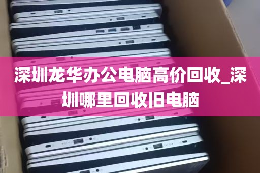 深圳龙华办公电脑高价回收_深圳哪里回收旧电脑