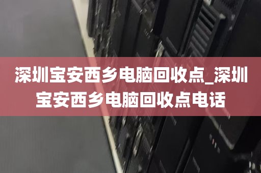 深圳宝安西乡电脑回收点_深圳宝安西乡电脑回收点电话