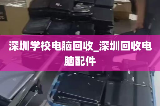 深圳学校电脑回收_深圳回收电脑配件