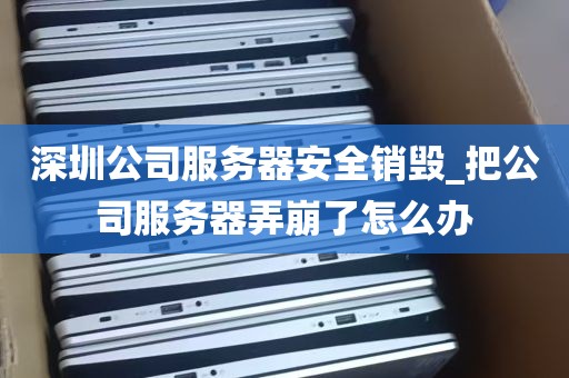 深圳公司服务器安全销毁_把公司服务器弄崩了怎么办