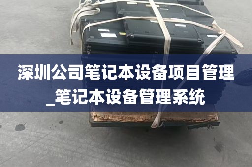 深圳公司笔记本设备项目管理_笔记本设备管理系统