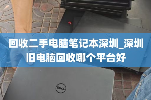 回收二手电脑笔记本深圳_深圳旧电脑回收哪个平台好