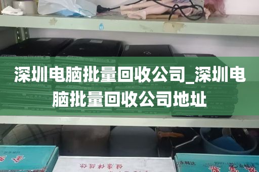 深圳电脑批量回收公司_深圳电脑批量回收公司地址