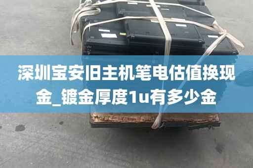 深圳宝安旧主机笔电估值换现金_镀金厚度1u有多少金