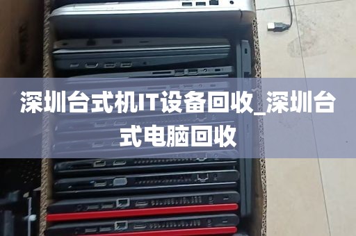 深圳台式机IT设备回收_深圳台式电脑回收