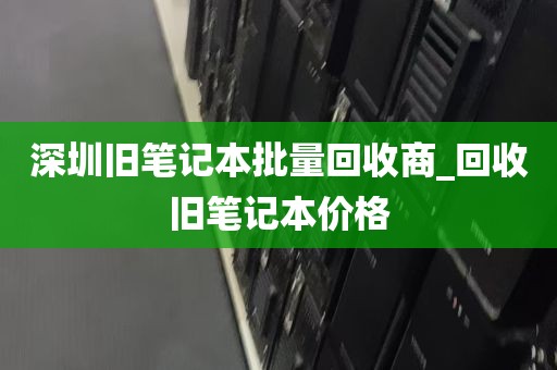 深圳旧笔记本批量回收商_回收旧笔记本价格