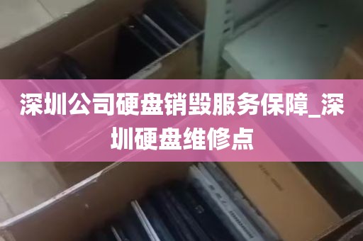 深圳公司硬盘销毁服务保障_深圳硬盘维修点