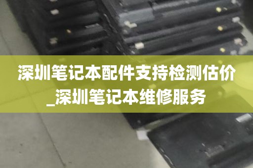 深圳笔记本配件支持检测估价_深圳笔记本维修服务