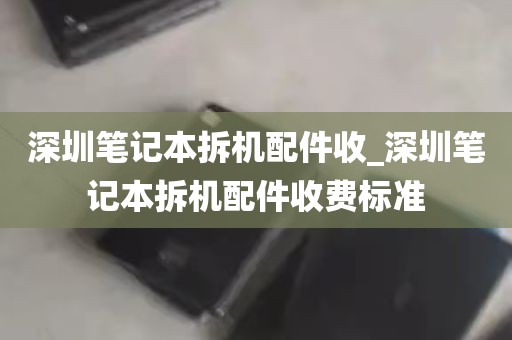 深圳笔记本拆机配件收_深圳笔记本拆机配件收费标准