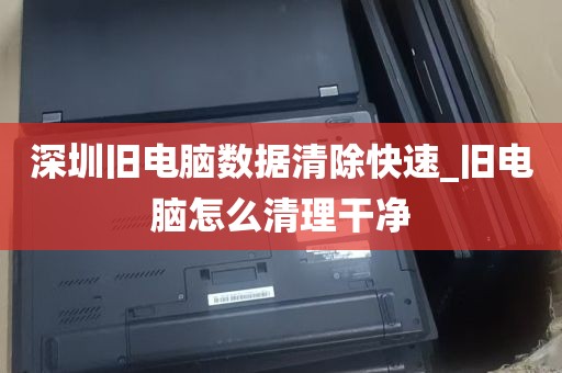 深圳旧电脑数据清除快速_旧电脑怎么清理干净