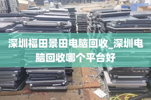 深圳福田景田电脑回收_深圳电脑回收哪个平台好