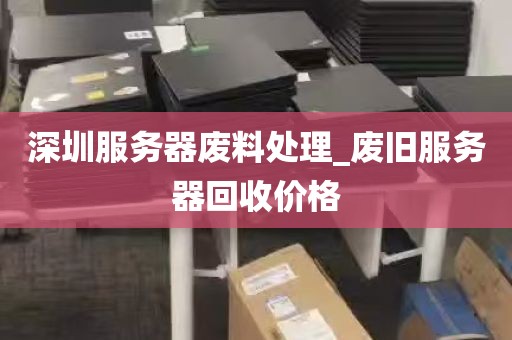 深圳服务器废料处理_废旧服务器回收价格