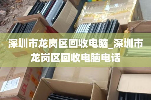 深圳市龙岗区回收电脑_深圳市龙岗区回收电脑电话
